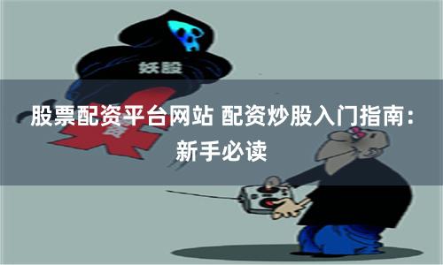 股票配资平台网站 配资炒股入门指南：新手必读