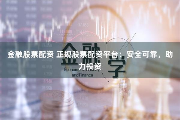 金融股票配资 正规股票配资平台：安全可靠，助力投资