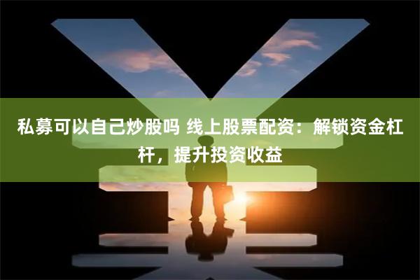 私募可以自己炒股吗 线上股票配资：解锁资金杠杆，提升投资收益