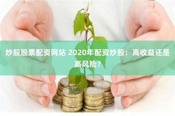 炒股股票配资网站 2020年配资炒股：高收益还是高风险？