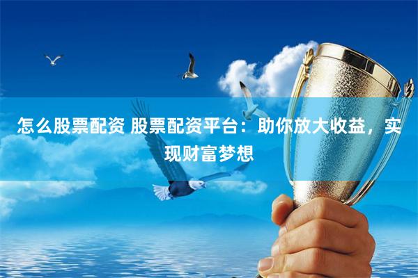 怎么股票配资 股票配资平台：助你放大收益，实现财富梦想