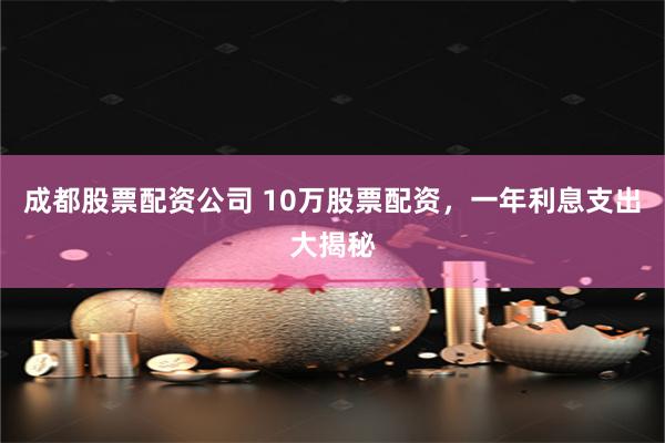 成都股票配资公司 10万股票配资，一年利息支出大揭秘