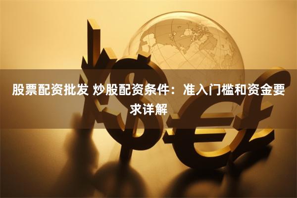 股票配资批发 炒股配资条件：准入门槛和资金要求详解