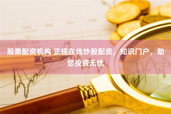 股票配资机构 正规在线炒股配资，知识门户，助您投资无忧