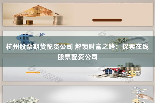 杭州股票期货配资公司 解锁财富之路：探索在线股票配资公司