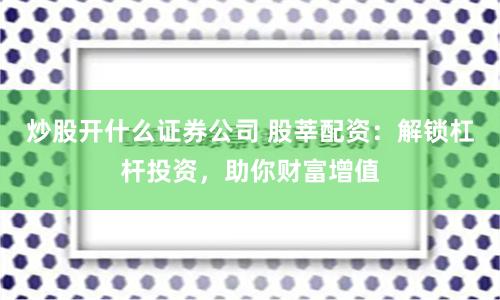 炒股开什么证券公司 股莘配资：解锁杠杆投资，助你财富增值