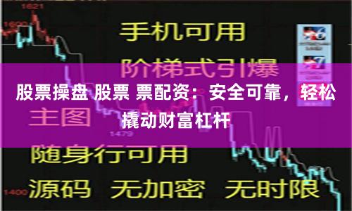 股票操盘 股票 票配资：安全可靠，轻松撬动财富杠杆