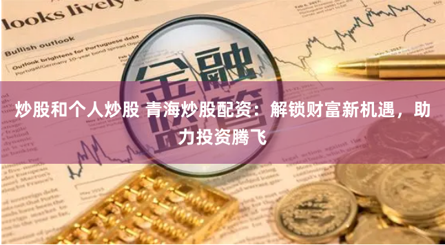 炒股和个人炒股 青海炒股配资：解锁财富新机遇，助力投资腾飞