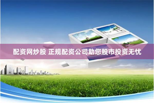 配资网炒股 正规配资公司助您股市投资无忧
