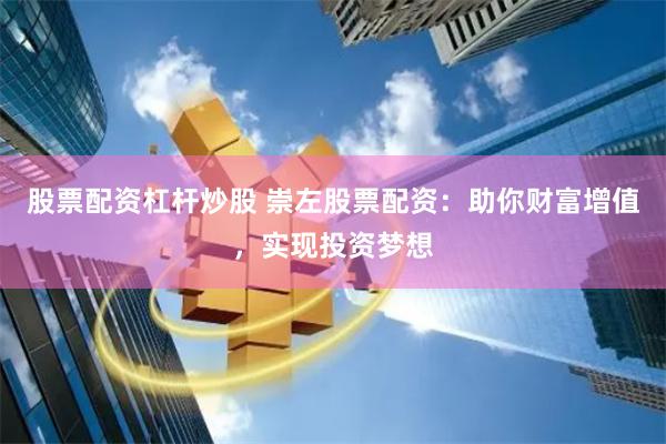 股票配资杠杆炒股 崇左股票配资：助你财富增值，实现投资梦想