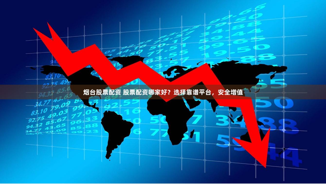 烟台股票配资 股票配资哪家好？选择靠谱平台，安全增值