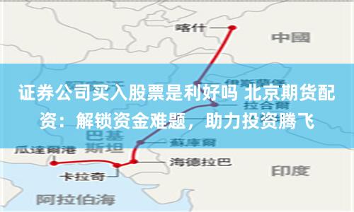 证券公司买入股票是利好吗 北京期货配资：解锁资金难题，助力投资腾飞