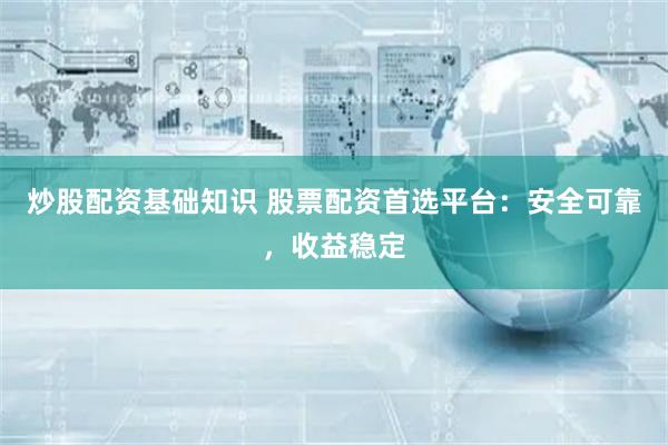 炒股配资基础知识 股票配资首选平台：安全可靠，收益稳定