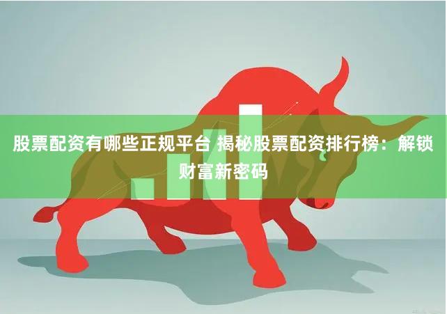 股票配资有哪些正规平台 揭秘股票配资排行榜：解锁财富新密码