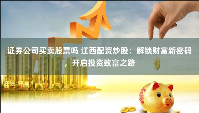 证券公司买卖股票吗 江西配资炒股：解锁财富新密码，开启投资致富之路