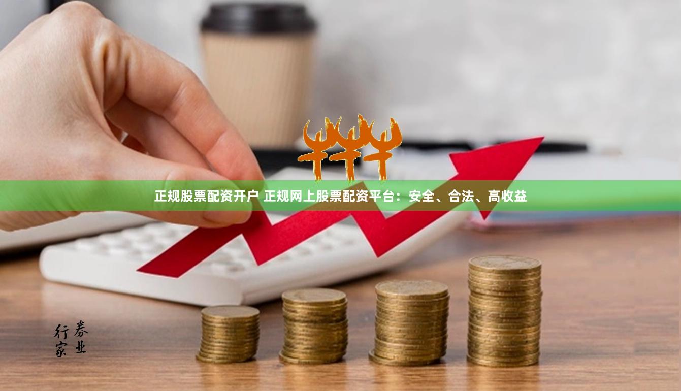 正规股票配资开户 正规网上股票配资平台：安全、合法、高收益