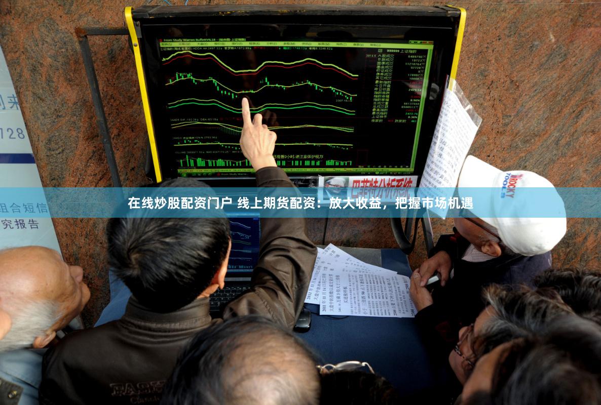 在线炒股配资门户 线上期货配资：放大收益，把握市场机遇