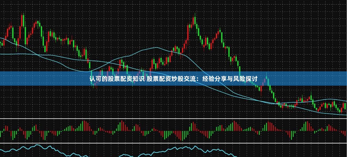 认可的股票配资知识 股票配资炒股交流：经验分享与风险探讨