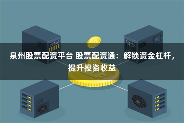 泉州股票配资平台 股票配资通：解锁资金杠杆，提升投资收益