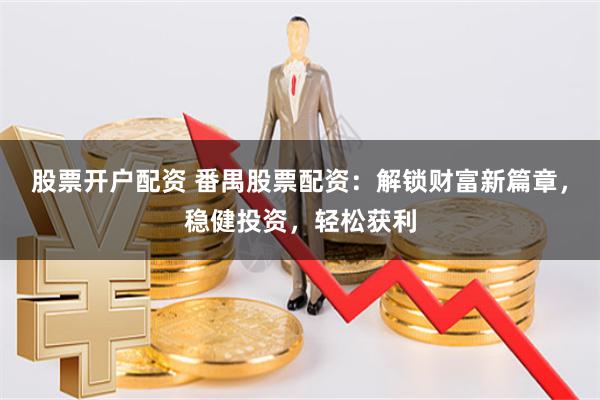 股票开户配资 番禺股票配资：解锁财富新篇章，稳健投资，轻松获利