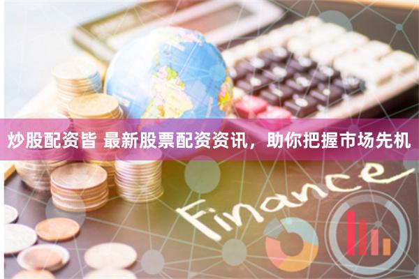 炒股配资皆 最新股票配资资讯，助你把握市场先机
