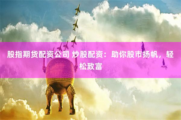 股指期货配资公司 炒股配资：助你股市扬帆，轻松致富