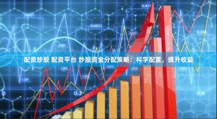 配资炒股 配资平台 炒股资金分配策略：科学配置，提升收益