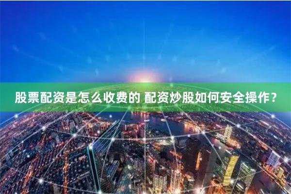 股票配资是怎么收费的 配资炒股如何安全操作？