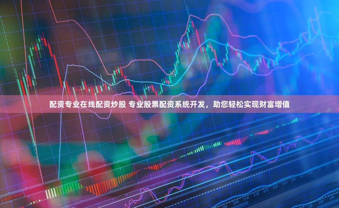 配资专业在线配资炒股 专业股票配资系统开发，助您轻松实现财富增值