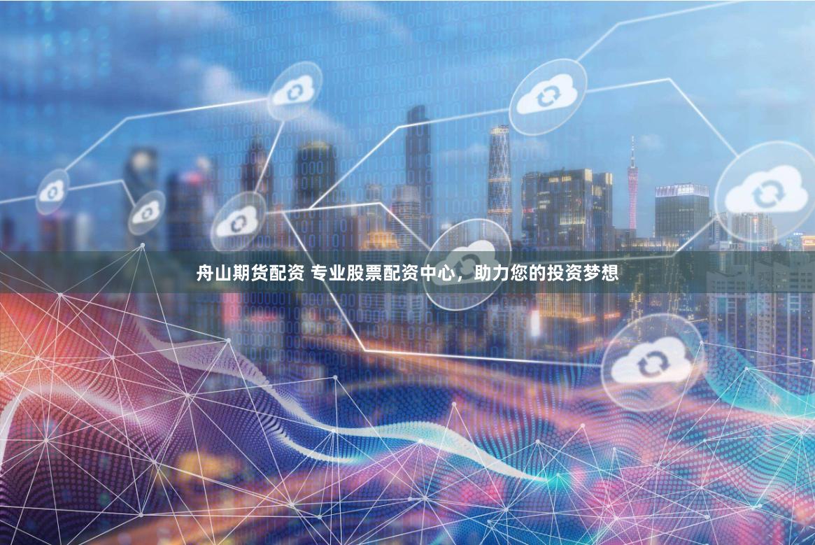 舟山期货配资 专业股票配资中心，助力您的投资梦想