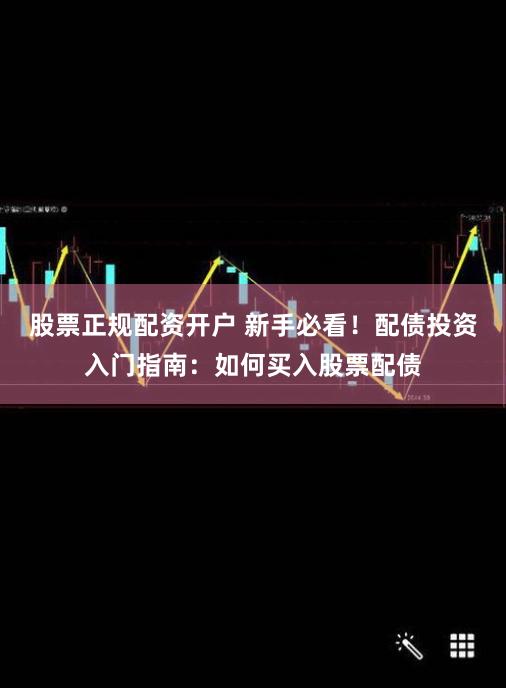 股票正规配资开户 新手必看！配债投资入门指南：如何买入股票配债