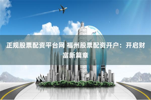 正规股票配资平台网 福州股票配资开户：开启财富新篇章