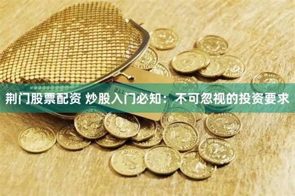 荆门股票配资 炒股入门必知：不可忽视的投资要求