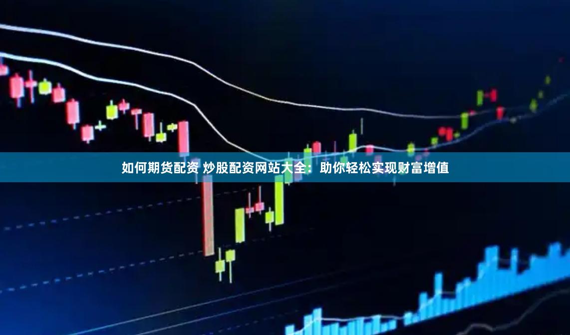如何期货配资 炒股配资网站大全：助你轻松实现财富增值
